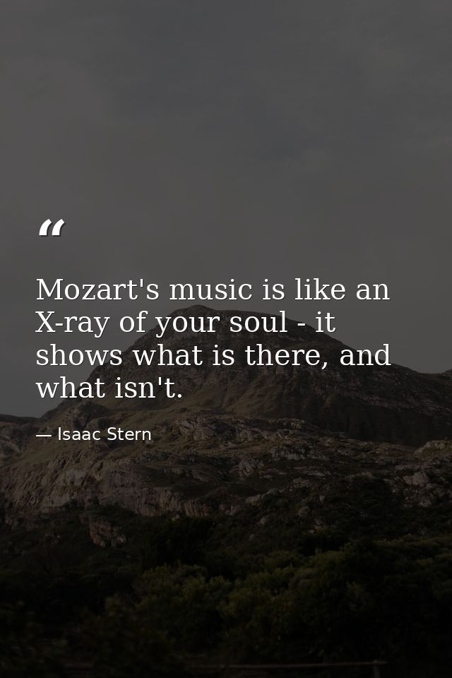 Mozart's music is like an X-ray of your soul - it shows what is there, and what isn't. — Isaac Stern