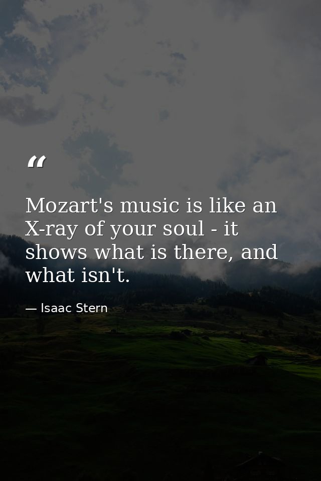 Mozart's music is like an X-ray of your soul - it shows what is there, and what isn't. — Isaac Stern