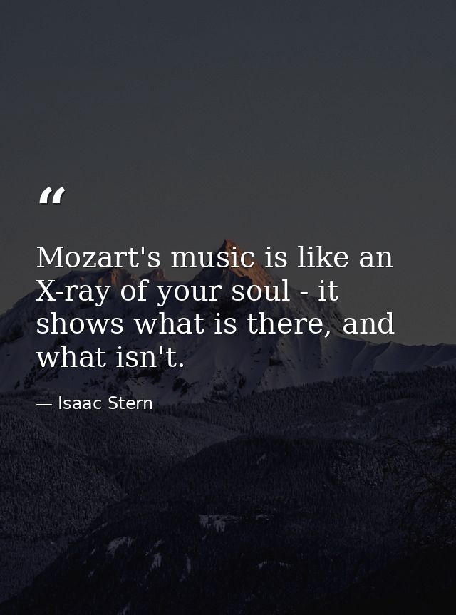 Mozart's music is like an X-ray of your soul - it shows what is there, and what isn't. — Isaac Stern