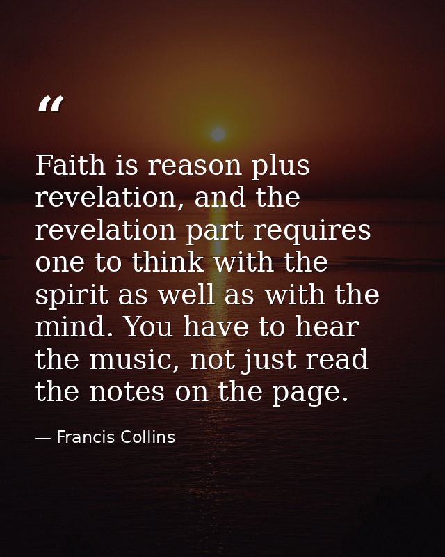 Faith is reason plus revelation, and the revelation part requires one to think with the spirit as well as with the mind. — Francis Collins