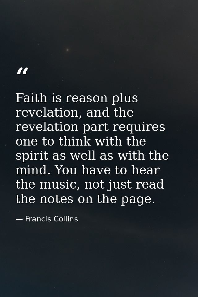 Faith is reason plus revelation, and the revelation part requires one to think with the spirit as well as with the mind. — Francis Collins
