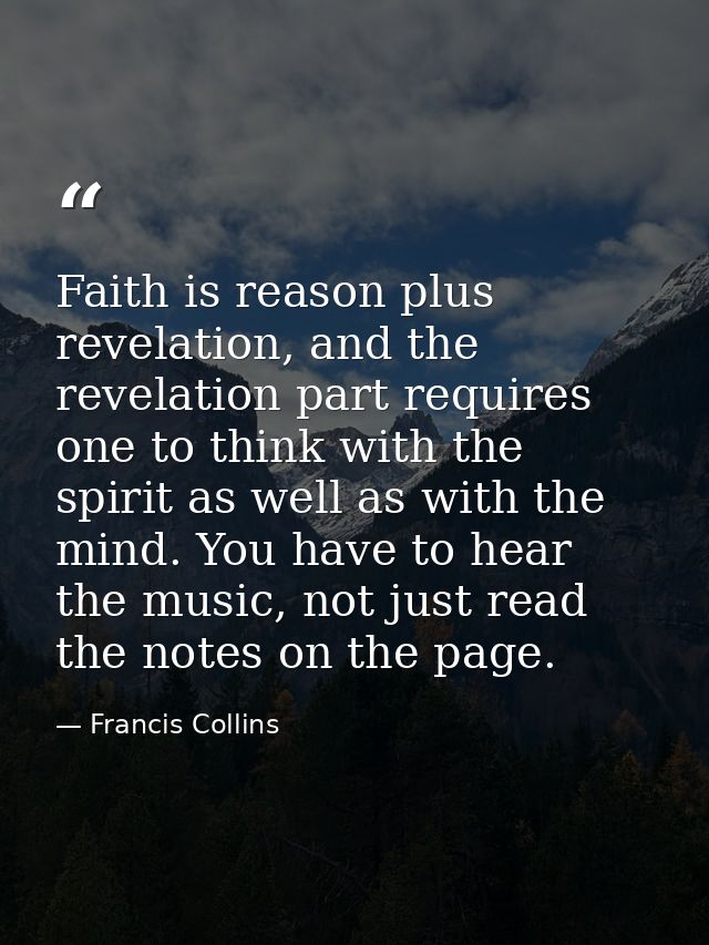 Faith is reason plus revelation, and the revelation part requires one to think with the spirit as well as with the mind. — Francis Collins