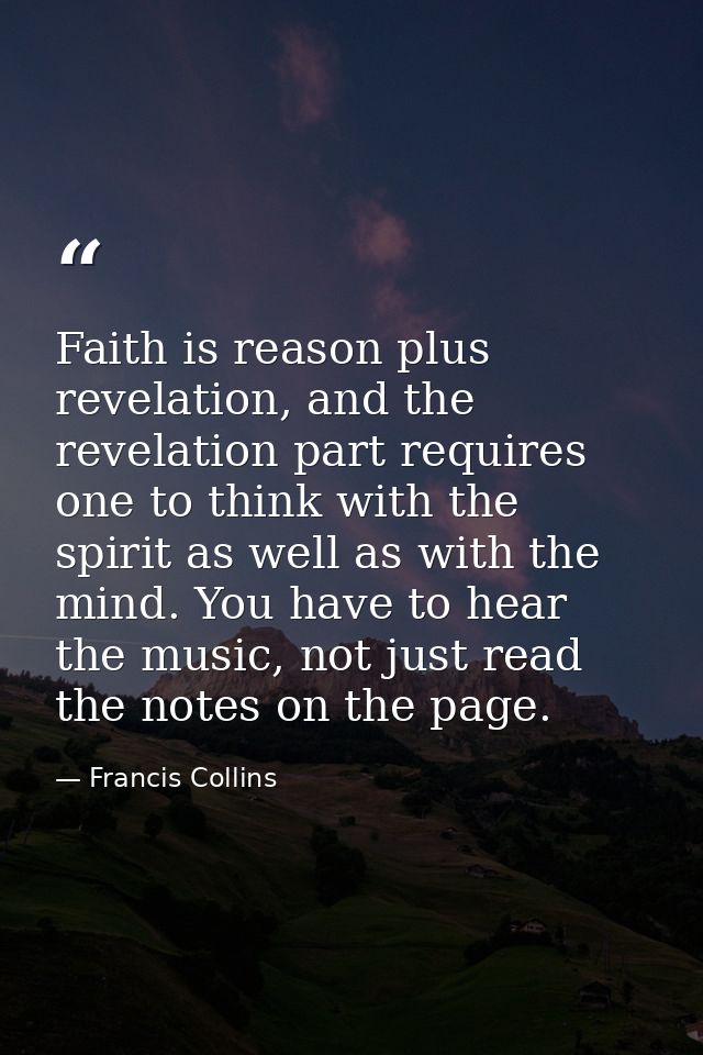 Faith is reason plus revelation, and the revelation part requires one to think with the spirit as well as with the mind. — Francis Collins