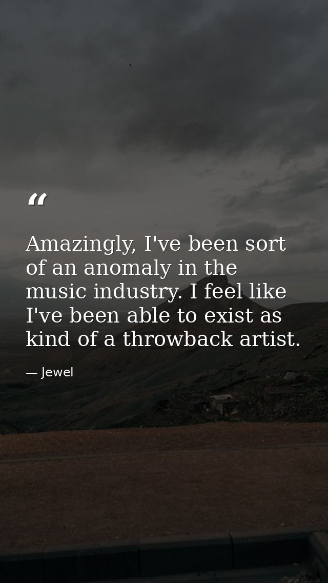 Amazingly, I've been sort of an anomaly in the music industry. I feel like I've been able to exist as kind of a throwbac — Jewel