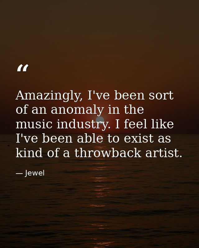 Amazingly, I've been sort of an anomaly in the music industry. I feel like I've been able to exist as kind of a throwbac — Jewel