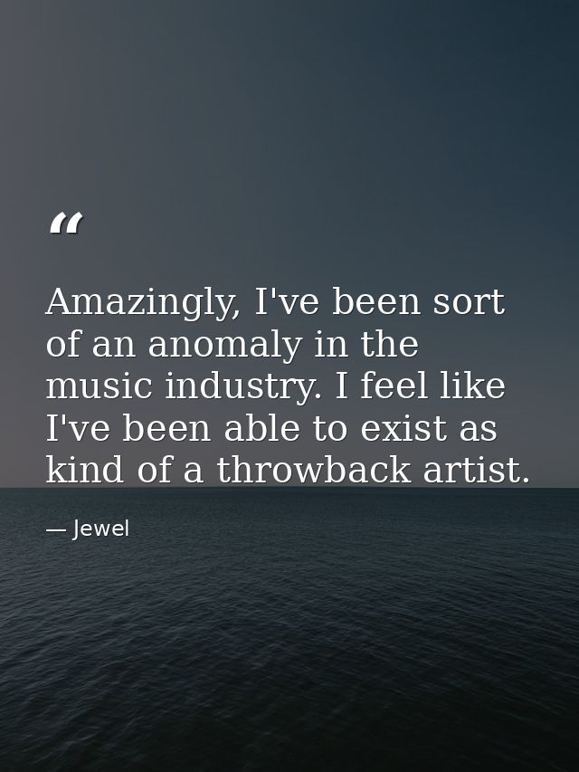 Amazingly, I've been sort of an anomaly in the music industry. I feel like I've been able to exist as kind of a throwbac — Jewel