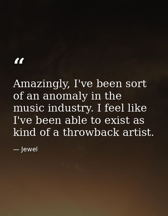 Amazingly, I've been sort of an anomaly in the music industry. I feel like I've been able to exist as kind of a throwbac — Jewel