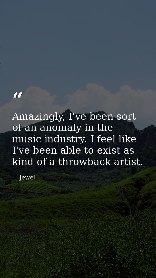 Amazingly, I've been sort of an anomaly in the music industry. I feel like I've been able to exist as kind of a throwbac — Jewel