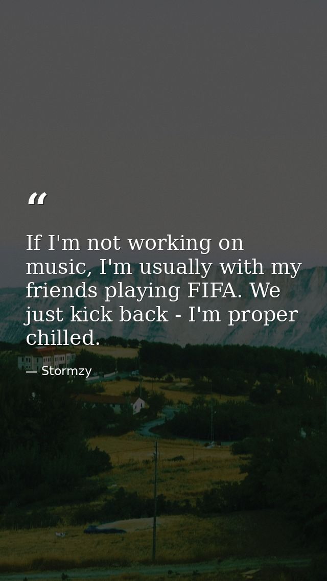 If I'm not working on music, I'm usually with my friends playing FIFA. We just kick back - I'm proper chilled. — Stormzy