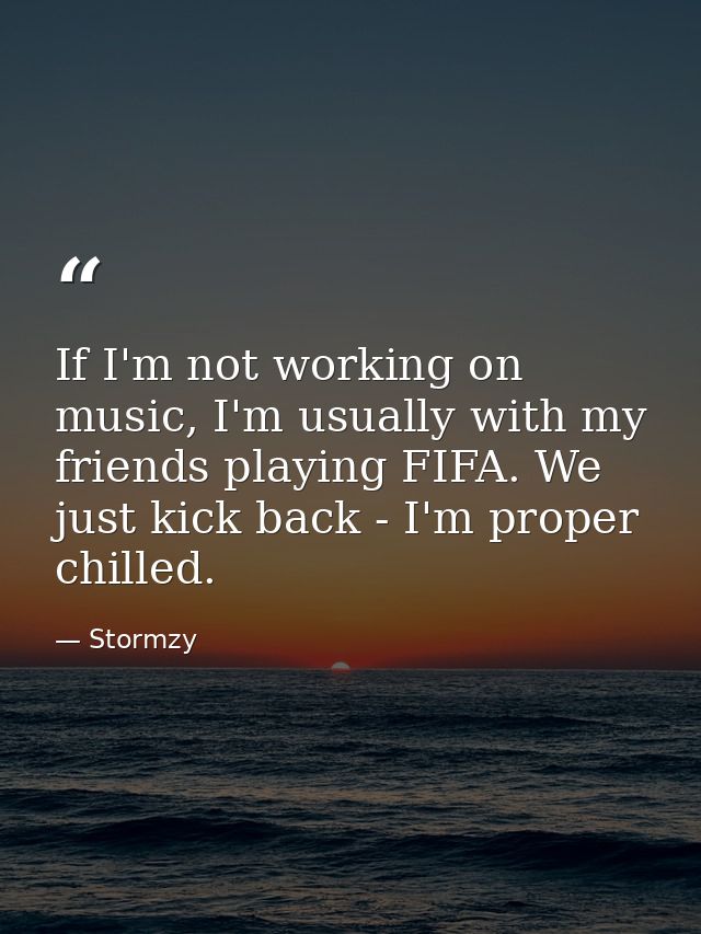 If I'm not working on music, I'm usually with my friends playing FIFA. We just kick back - I'm proper chilled. — Stormzy
