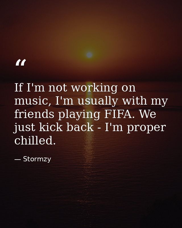 If I'm not working on music, I'm usually with my friends playing FIFA. We just kick back - I'm proper chilled. — Stormzy