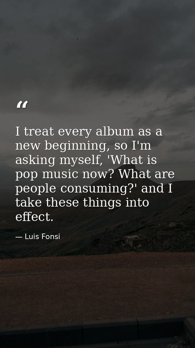 I treat every album as a new beginning, so I'm asking myself, 'What is pop music now? What are people consuming?' and I  — Luis Fonsi