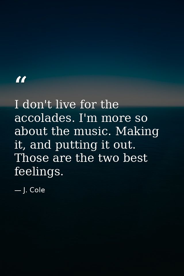 I don't live for the accolades. I'm more so about the music. Making it, and putting it out. Those are the two best feeli — J. Cole