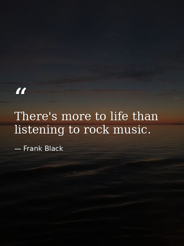 There's more to life than listening to rock music. — Frank Black