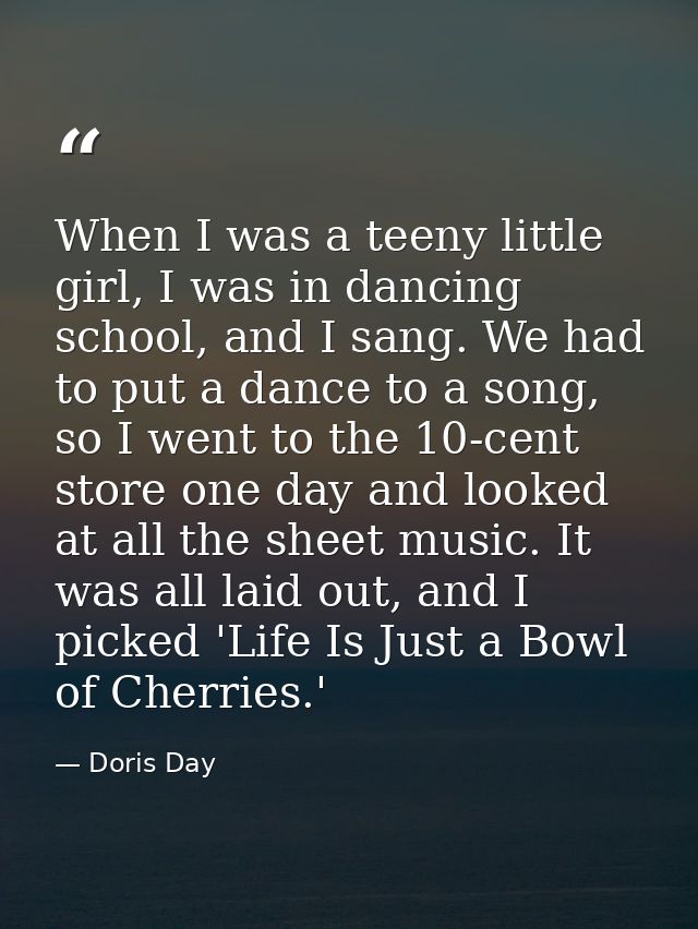 When I was a teeny little girl, I was in dancing school, and I sang. We had to put a dance to a song, so I went to the 1 — Doris Day