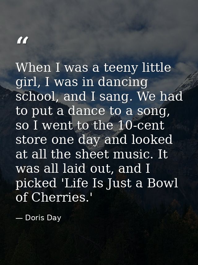 When I was a teeny little girl, I was in dancing school, and I sang. We had to put a dance to a song, so I went to the 1 — Doris Day