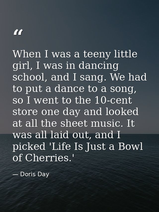 When I was a teeny little girl, I was in dancing school, and I sang. We had to put a dance to a song, so I went to the 1 — Doris Day