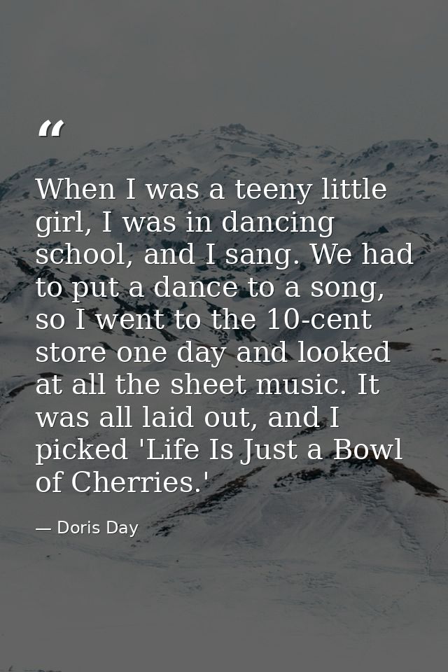 When I was a teeny little girl, I was in dancing school, and I sang. We had to put a dance to a song, so I went to the 1 — Doris Day