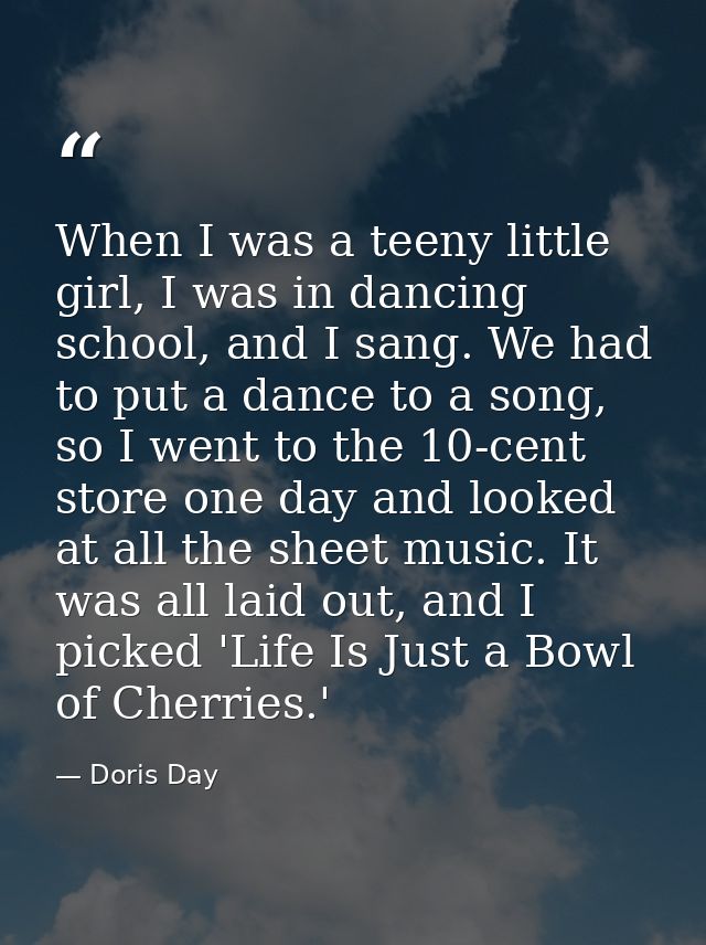 When I was a teeny little girl, I was in dancing school, and I sang. We had to put a dance to a song, so I went to the 1 — Doris Day