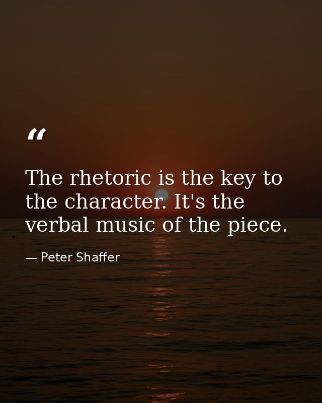 The rhetoric is the key to the character. It's the verbal music of the piece. — Peter Shaffer