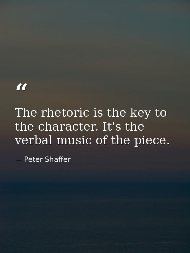 The rhetoric is the key to the character. It's the verbal music of the piece. — Peter Shaffer