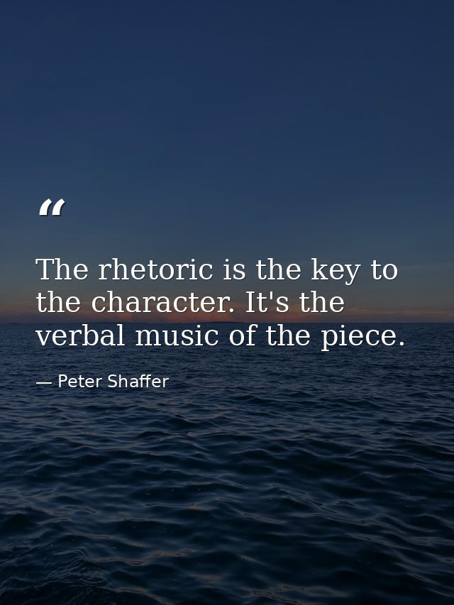 The rhetoric is the key to the character. It's the verbal music of the piece. — Peter Shaffer