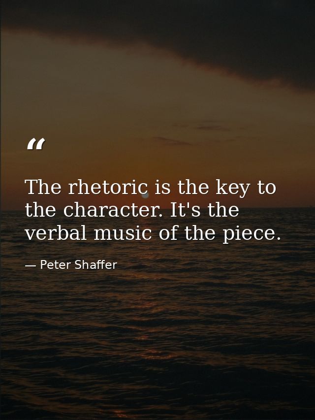 The rhetoric is the key to the character. It's the verbal music of the piece. — Peter Shaffer