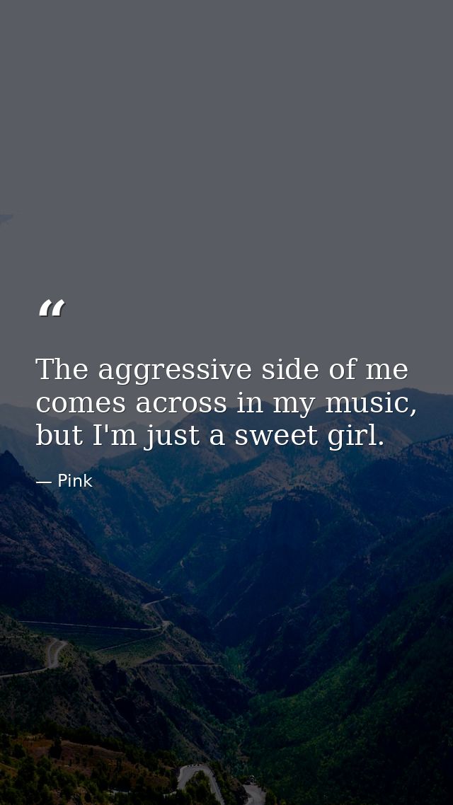 The aggressive side of me comes across in my music, but I'm just a sweet girl. — Pink