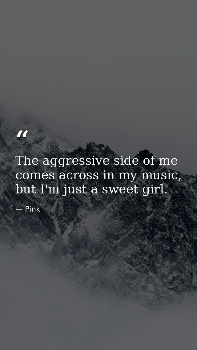 The aggressive side of me comes across in my music, but I'm just a sweet girl. — Pink