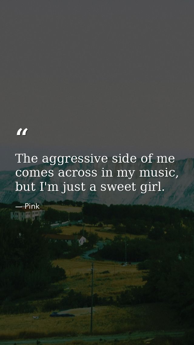 The aggressive side of me comes across in my music, but I'm just a sweet girl. — Pink