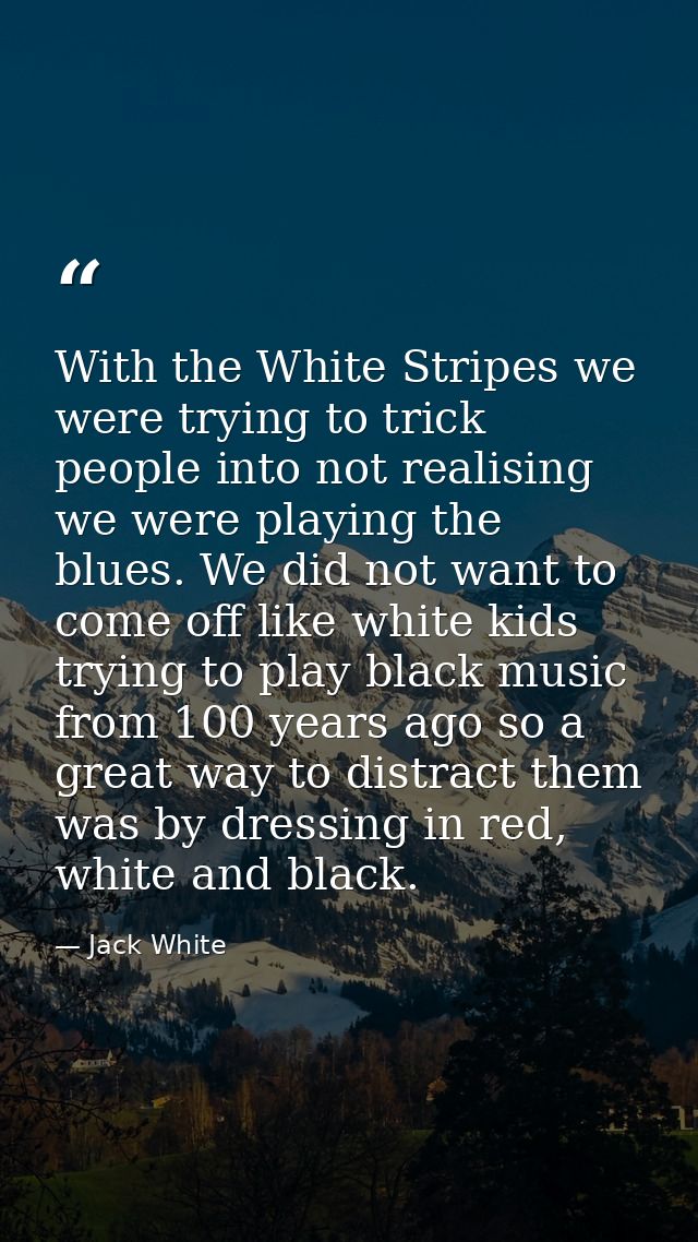 With the White Stripes we were trying to trick people into not realising we were playing the blues. We did not want to c — Jack White