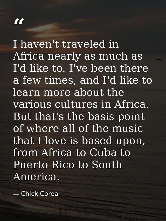 I haven't traveled in Africa nearly as much as I'd like to. I've been there a few times, and I'd like to learn more abou — Chick Corea
