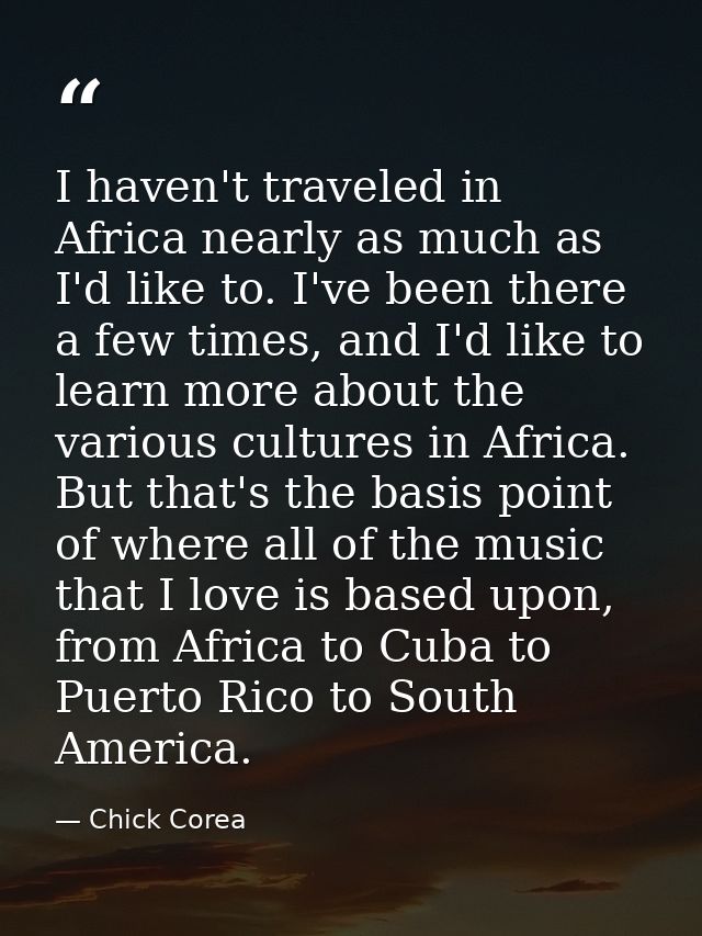 I haven't traveled in Africa nearly as much as I'd like to. I've been there a few times, and I'd like to learn more abou — Chick Corea
