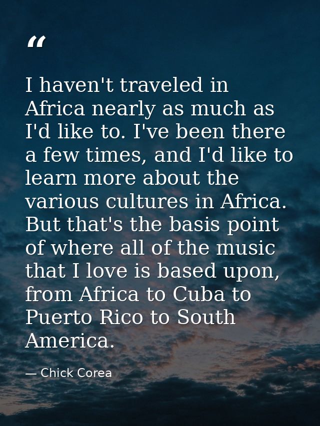 I haven't traveled in Africa nearly as much as I'd like to. I've been there a few times, and I'd like to learn more abou — Chick Corea