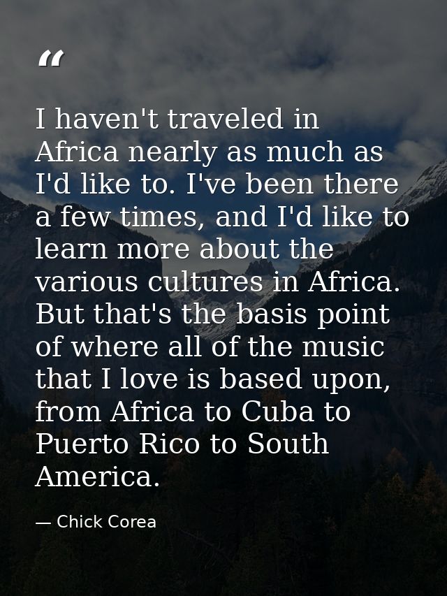 I haven't traveled in Africa nearly as much as I'd like to. I've been there a few times, and I'd like to learn more abou — Chick Corea