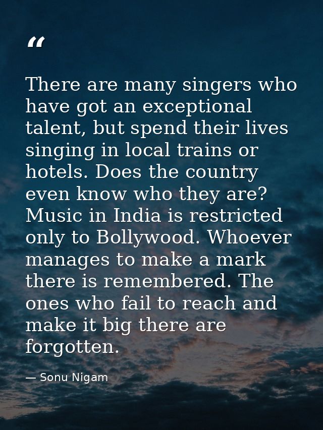 There are many singers who have got an exceptional talent, but spend their lives singing in local trains or hotels. Does — Sonu Nigam