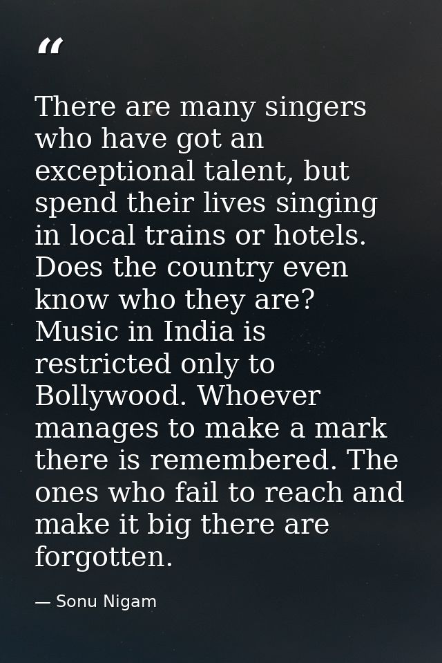 There are many singers who have got an exceptional talent, but spend their lives singing in local trains or hotels. Does — Sonu Nigam