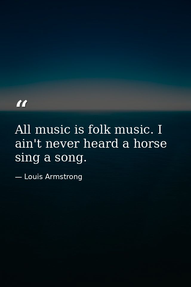 All music is folk music. I ain't never heard a horse sing a song. — Louis Armstrong