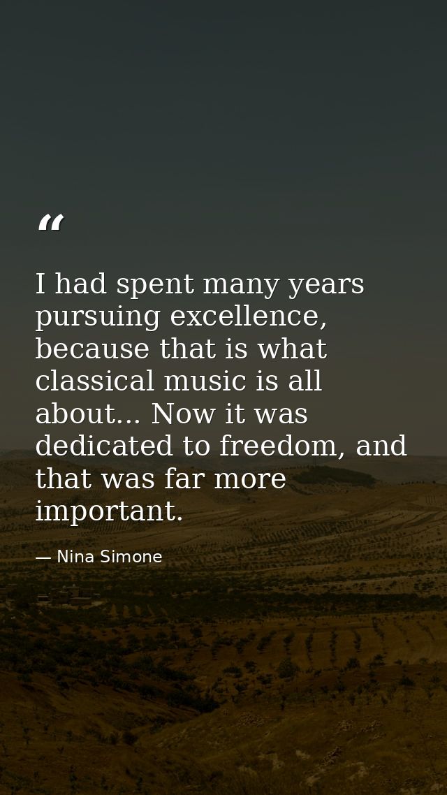 I had spent many years pursuing excellence, because that is what classical music is all about... Now it was dedicated to — Nina Simone