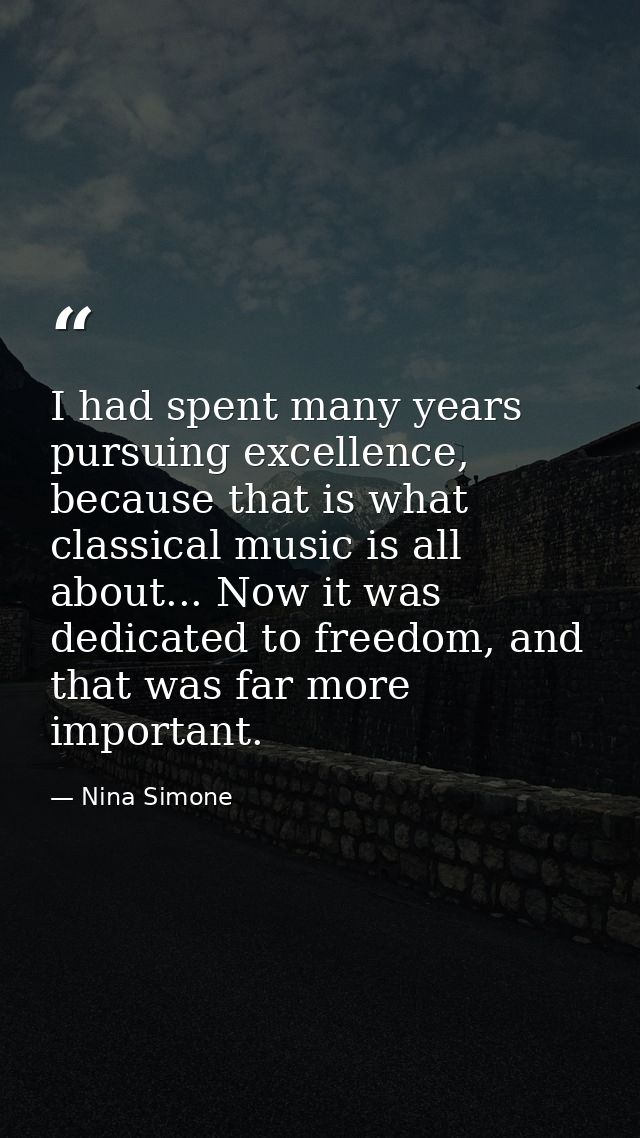 I had spent many years pursuing excellence, because that is what classical music is all about... Now it was dedicated to — Nina Simone