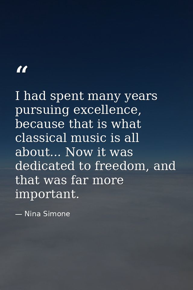 I had spent many years pursuing excellence, because that is what classical music is all about... Now it was dedicated to — Nina Simone