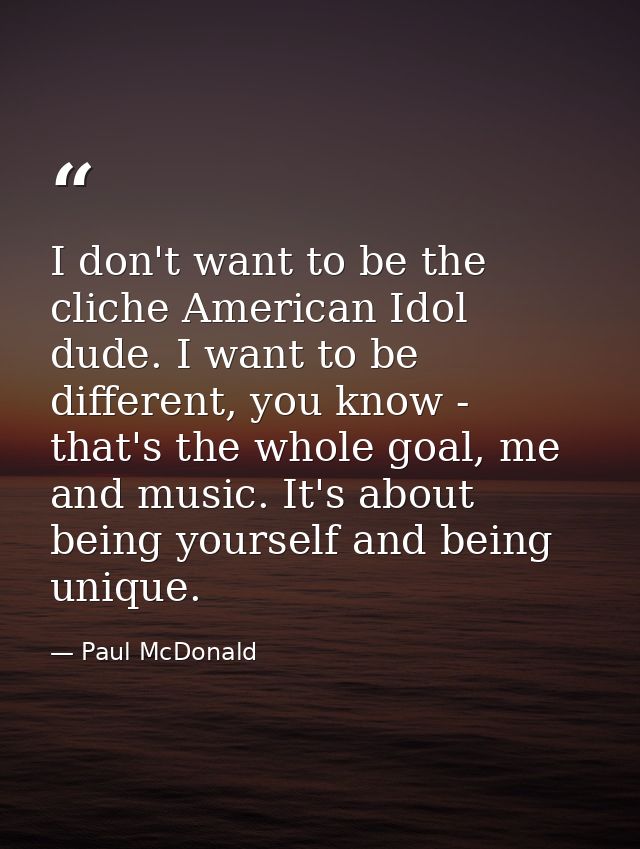I don't want to be the cliche American Idol dude. I want to be different, you know - that's the whole goal, me and music — Paul McDonald