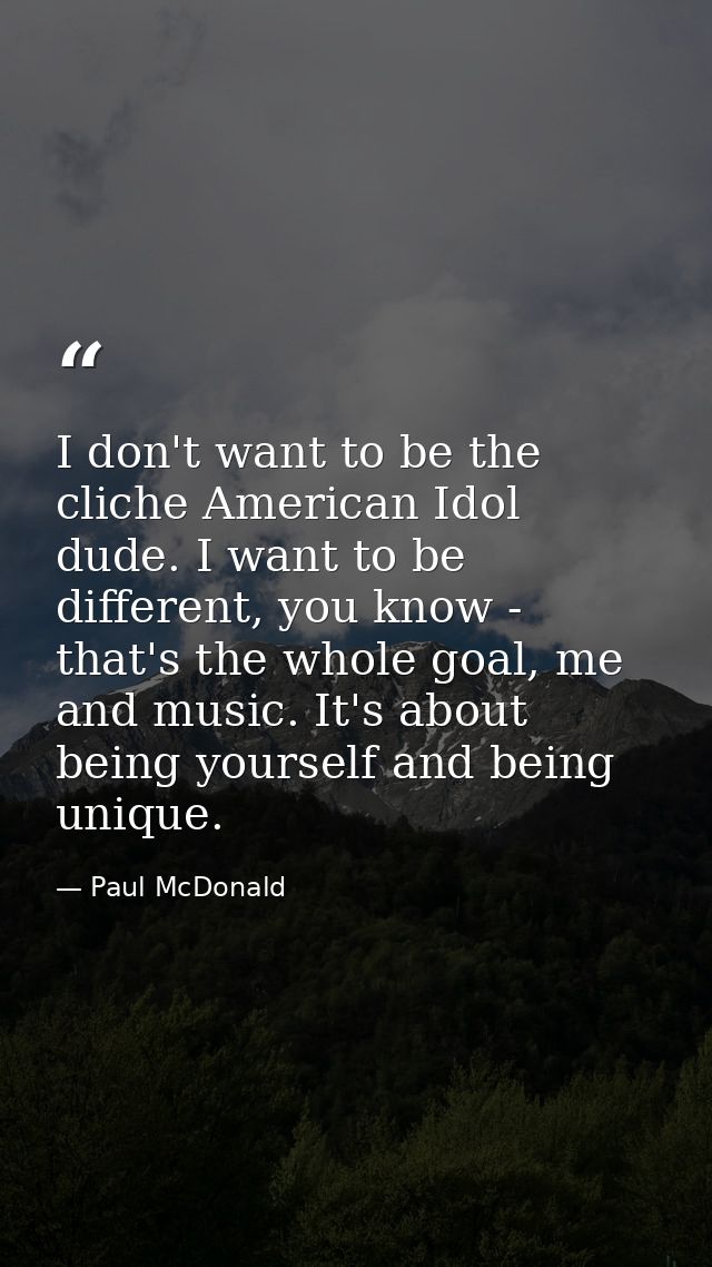 I don't want to be the cliche American Idol dude. I want to be different, you know - that's the whole goal, me and music — Paul McDonald