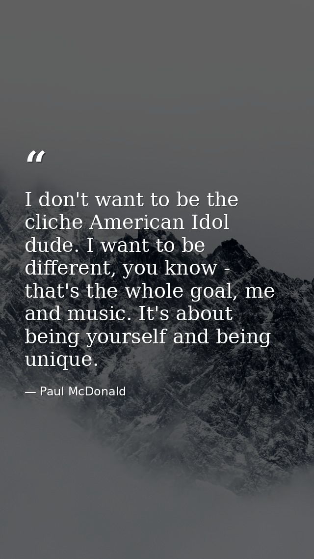 I don't want to be the cliche American Idol dude. I want to be different, you know - that's the whole goal, me and music — Paul McDonald
