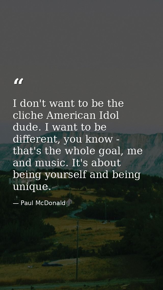 I don't want to be the cliche American Idol dude. I want to be different, you know - that's the whole goal, me and music — Paul McDonald