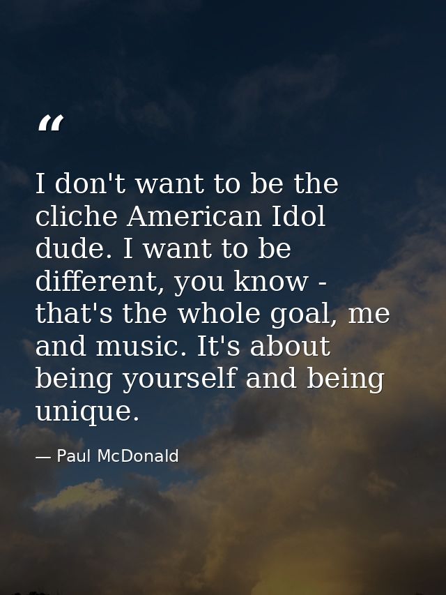 I don't want to be the cliche American Idol dude. I want to be different, you know - that's the whole goal, me and music — Paul McDonald