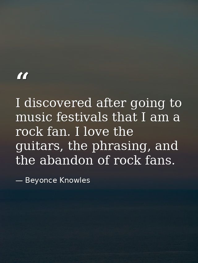 I discovered after going to music festivals that I am a rock fan. I love the guitars, the phrasing, and the abandon of r — Beyonce Knowles