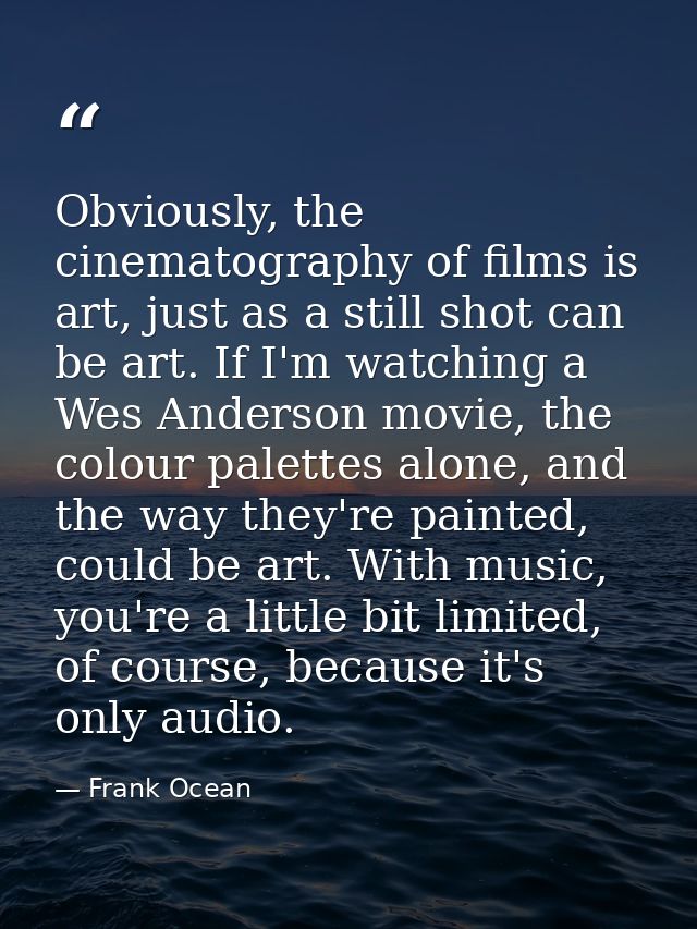 Obviously, the cinematography of films is art, just as a still shot can be art. If I'm watching a Wes Anderson movie, th — Frank Ocean