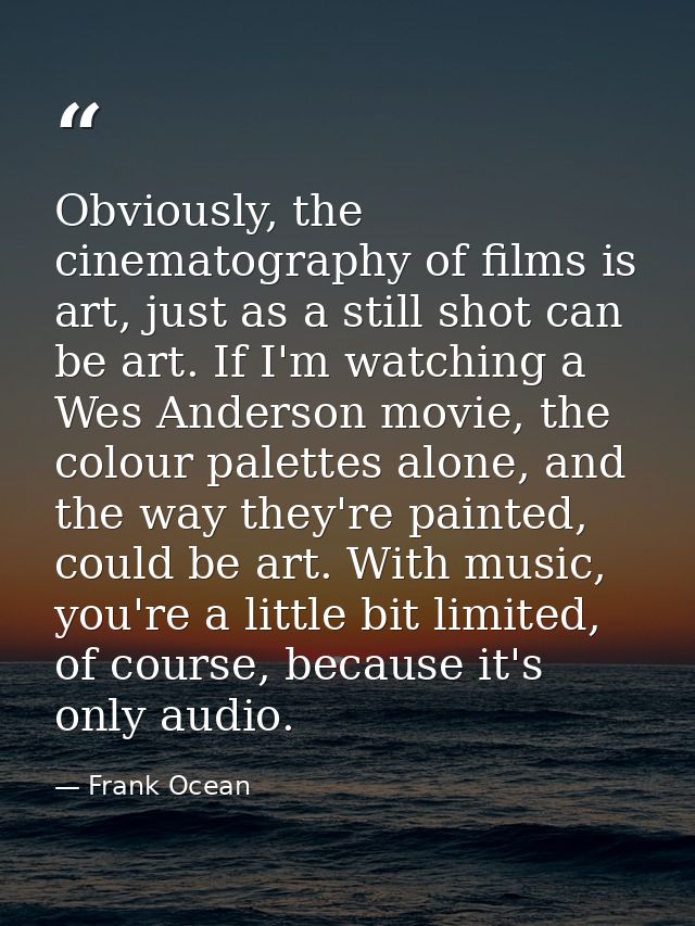 Obviously, the cinematography of films is art, just as a still shot can be art. If I'm watching a Wes Anderson movie, th — Frank Ocean