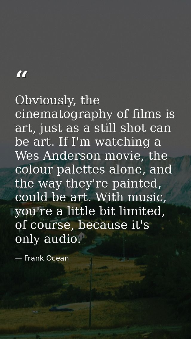 Obviously, the cinematography of films is art, just as a still shot can be art. If I'm watching a Wes Anderson movie, th — Frank Ocean